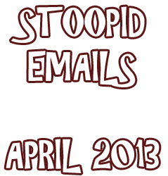 STOOPID Emails – April 2013