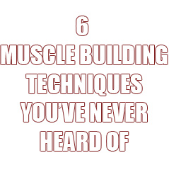 6 Techniques To Build Muscle That You’ve Never Heard Of